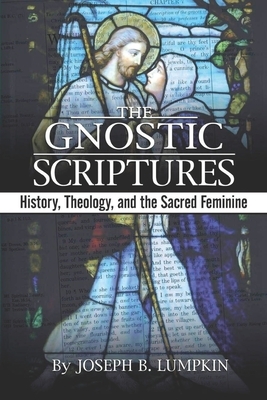 The Gnostic Scriptures: History, Theology, and the Sacred Feminine: by Joseph Lumpkin