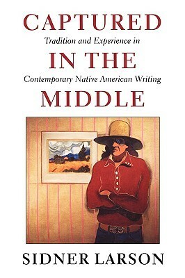 Captured in the Middle: Tradition and Experience in Contemporary Native American Writing by Sidner Larson