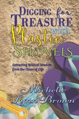 Digging for Treasure with Plastic Shovels: Extracting Biblical Wisdom from the Chaos of Life by Michelle Lynn Brown