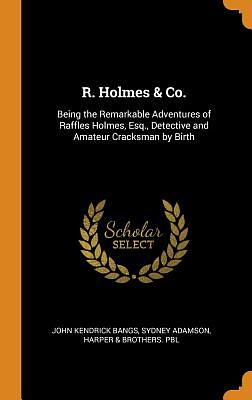 R. Holmes & Co.: Being the Remarkable Adventures of Raffles Holmes, Esq., Detective and Amateur Cracksman by Birth by John Kendrick Bangs