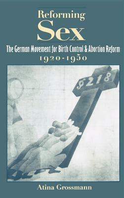 Reforming Sex: The German Movement for Birth Control and Abortion Reform, 1920-1950 by Atina Grossmann