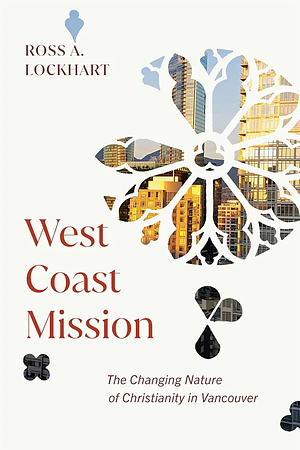 West Coast Mission: The Changing Nature of Christianity in Vancouver by Ross A. Lockhart