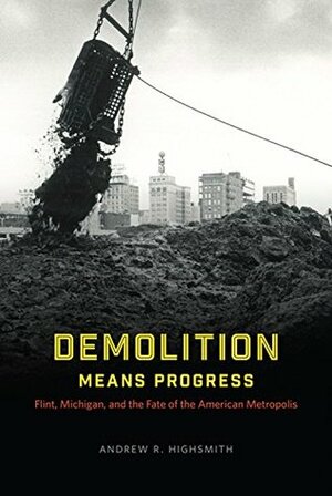 Demolition Means Progress: Flint, Michigan, and the Fate of the American Metropolis (Historical Studies of Urban America) by Andrew R. Highsmith