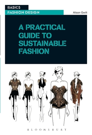 Basics Fashion Design 12: A Practical Guide to Sustainable Fashion by Alison Gwilt