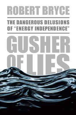 Gusher of Lies: The Dangerous Delusions of Energy Independence by Robert Bryce