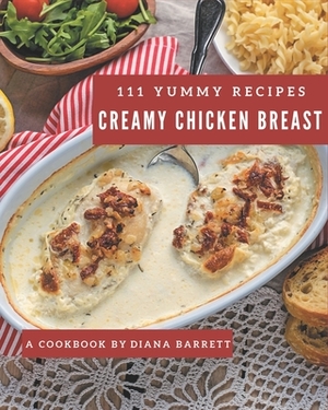 111 Yummy Creamy Chicken Breast Recipes: The Best Yummy Creamy Chicken Breast Cookbook that Delights Your Taste Buds by Diana Barrett