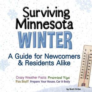 Surviving Minnesota Winter: A Guide for Newcomers & Residents Alike by Brett Ortler