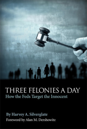 Three Felonies a Day: How the Feds Target the Innocent by Harvey A. Silverglate