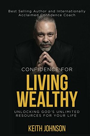 Confidence For Living Wealthy: Unlocking God's Unlimited Resources for Your Life by Keith Johnson