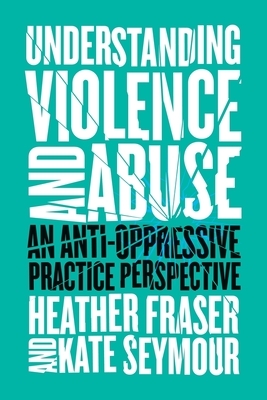 Understanding Violence and Abuse: An Anti-Oppressive Practice Perspective by Kate Seymour, Heather Fraser