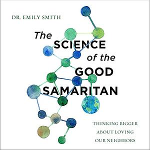 The Science of the Good Samaritan: Thinking Bigger about Loving Our Neighbors by Emily Smith