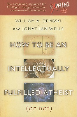 How to be an Intellectually Fulfilled Atheist (Or Not) by Jonathan Wells, William A. Dembski