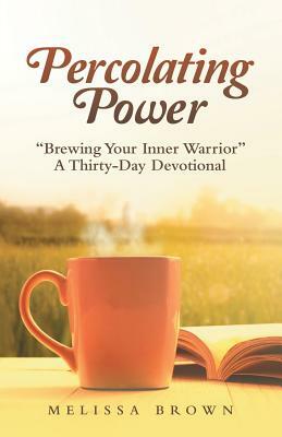 Percolating Power: Brewing Your Inner Warrior a Thirty-Day Devotional by Melissa Brown