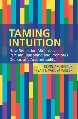 Taming Intuition: How Reflection Minimizes Partisan Reasoning and Promotes Democratic Accountability by Kevin Arceneaux, Ryan J. Vander Wielen