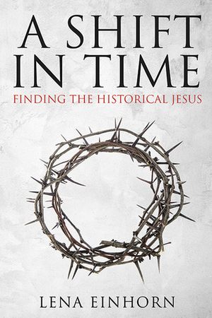 A Shift in Time: Finding the Real Historical Jesus by Lena Einhorn