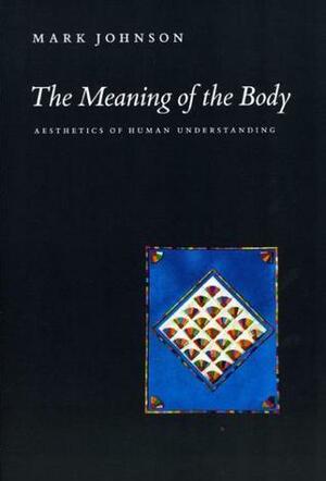 The Meaning of the Body: Aesthetics of Human Understanding by Mark Johnson