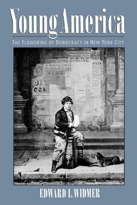 Young America: The Flowering of Democracy in New York City by Edward L. Widmer