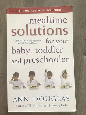 Mealtime Solutions for Your Baby, Toddler and Preschooler: The Ultimate No-Worry Approach for Each Age and Stage by Ann Douglas