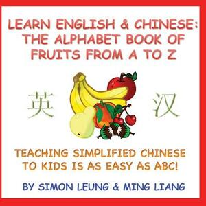 Learn English & Chinese - The Alphabet Book Of Fruits From A To Z: Teaching Simplified Chinese To Kids Is As Easy As ABC! by Ming Liang, Simon Leung