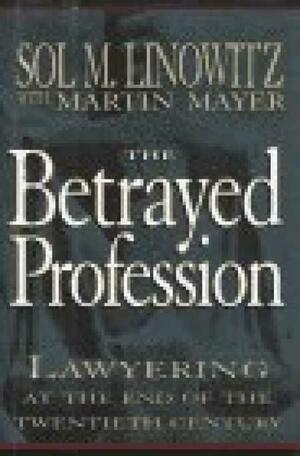 The Betrayed Profession: Lawyering At The End Of The Twentieth Century by Sol M. Linowitz, Martin Mayer