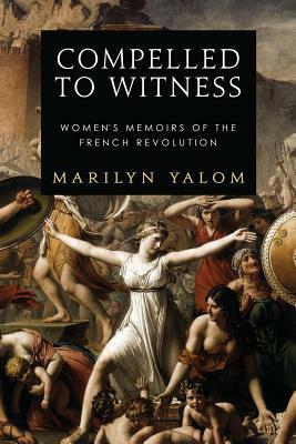 Compelled to Witness: Women's Memoirs of the French Revolution by Marilyn Yalom