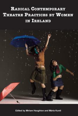 Radical Contemporary Theatre Practices By Women In Ireland by 