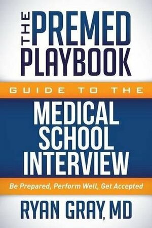 The Premed Playbook Guide to the Medical School Interview: Be Prepared, Perform Well, Get Accepted by Ryan Gray
