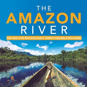The Amazon River - Major Rivers of the World Series Grade 4 - Children's Geography & Cultures Books by Baby Professor