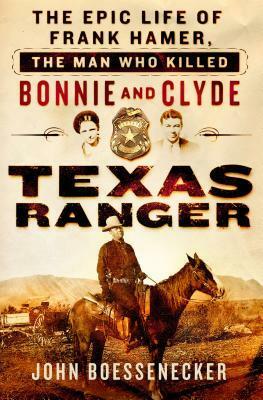 Texas Ranger: The Epic Life of Frank Hamer, the Man Who Killed Bonnie and Clyde by John Boessenecker