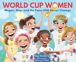 World Cup Women: Megan, Alex, and the Team USA Soccer Champs by Meg Walters