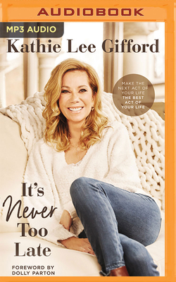 It's Never Too Late: Make the Next Act of Your Life the Best Act of Your Life by Kathie Lee Gifford