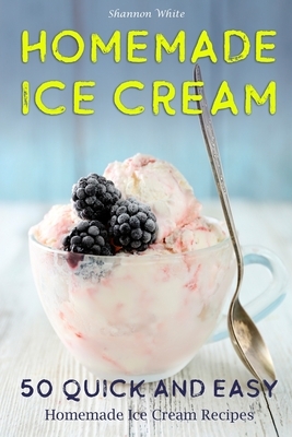 Homemade Ice Cream: 50 Quick and Easy Homemade Ice Cream Recipes Cookbook (Desserts Recipe Book: Classic, Ketogenic, Party Ice Cream Recip by Shannon White