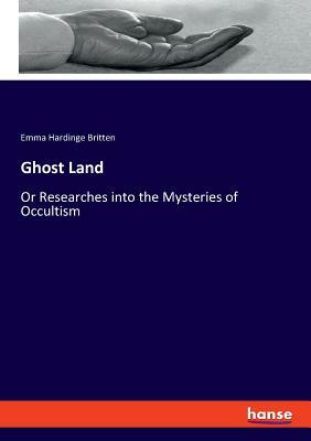 Ghost Land: Or Researches into the Mysteries of Occultism by Emma Hardinge Britten