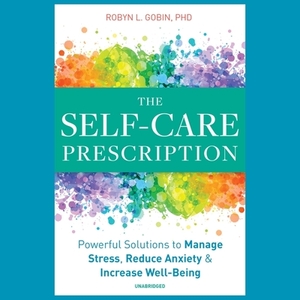 The Self-Care Prescription: Powerful Solutions to Manage Stress, Reduce Anxiety & Increase Well-Being by Robyn L. Gobin