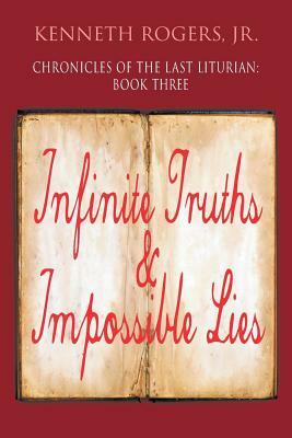 Chronicles of the Last Liturian: Book Three, Infinite Truths & Impossible Lies by Kenneth Rogers