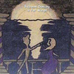 Ballroom Dancing Is for Wimps by Rachel Wilson