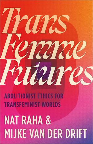 Trans Femme Futures: An Abolitionist Ethic for Transfeminist Worlds by Nat Raha, Mijke van Der Drift