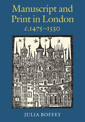 Manuscript and Print in London c.1475-1530 by Julia Boffey