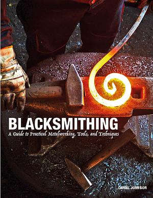 Blacksmithing: A Guide to Practical Metalworking, Tools and Techniques by Daniel Johnson