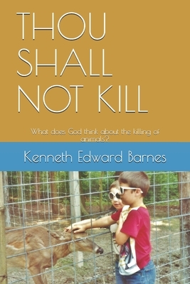 Thou Shall Not Kill: What does God think about the killing of animals? by Kenneth Edward Barnes