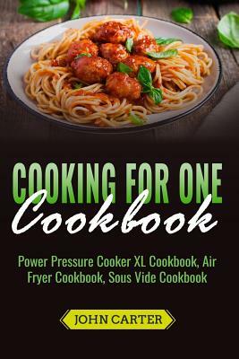 Cooking For One Cookbook: Power Pressure Cooker XL Cookbook, Air Fryer Cookbook, Sous Vide Cookbook by John Carter