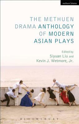 The Methuen Drama Anthology of Modern Asian Plays by Siyuan Liu, Kevin J. Wetmore Jr