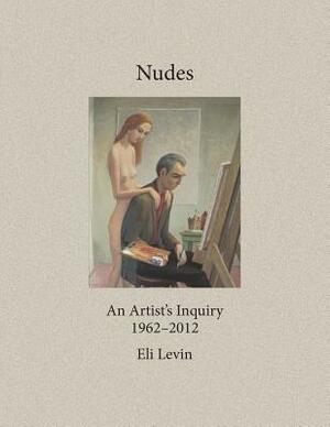 Nudes: An Artist's Inquiry, 1962-2012 by Eli Levin
