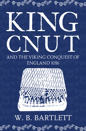 King Cnut and the Viking Conquest of England 1016 by W.B. Bartlett