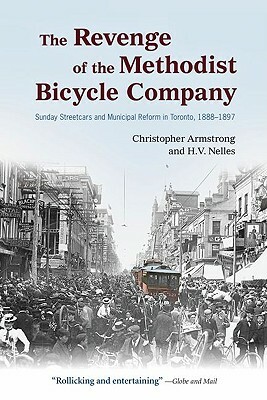 The Revenge of the Methodist Bicycle Company: Sunday Streetcars and Municipal Reform in Toronto, 1888-1897 by H. V. Nelles, Christopher Armstrong