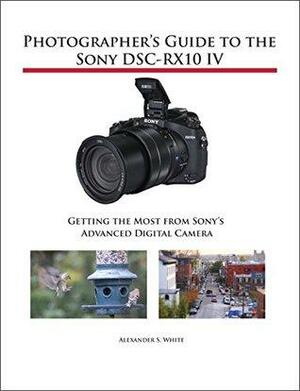 Photographer's Guide to the Sony DSC-RX10 IV: Getting the Most from Sony's Advanced Digital Camera by Alexander White