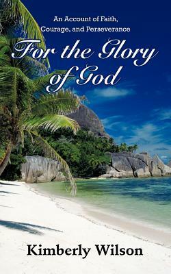 For the Glory of God: An Account of Faith, Courage, and Perseverance by Kimberly Wilson