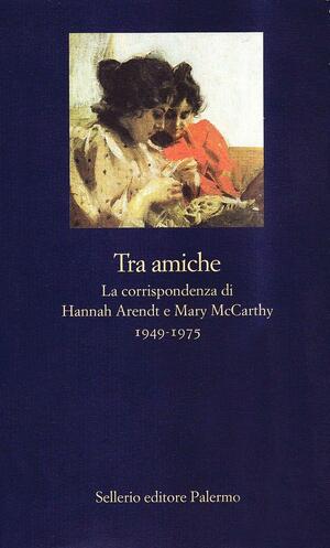 Tra amiche: la corrispondenza di Hannah Arendt e Mary McCarthy, 1949-1975 by Mary McCarthy, Carol Brightman, Hannah Arendt