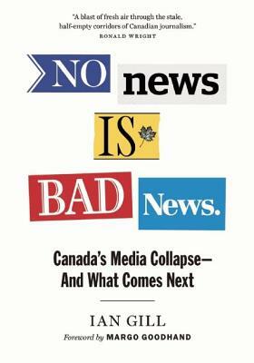 No News Is Bad News: Canada's Media Collapse - And What Comes Next by Ian Gill