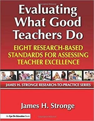 Evaluating What Good Teachers Do: Eight Research-Based Standards for Assesing Teacher Excellence by James H. Stronge